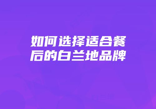 如何选择适合餐后的白兰地品牌