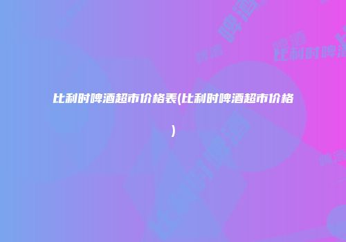 比利时啤酒超市价格表(比利时啤酒超市价格)