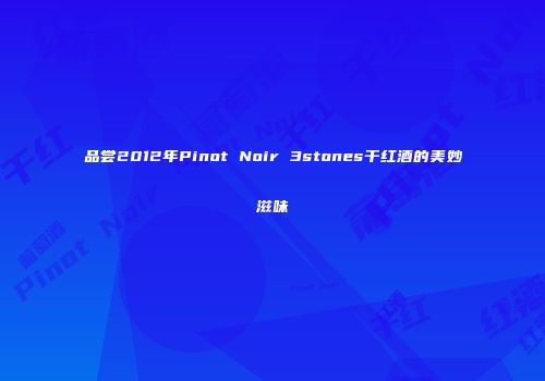 品尝2012年Pinot Noir 3stones干红酒的美妙滋味