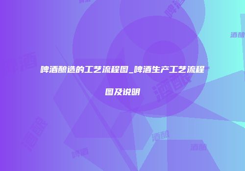 啤酒酿造的工艺流程图_啤酒生产工艺流程图及说明