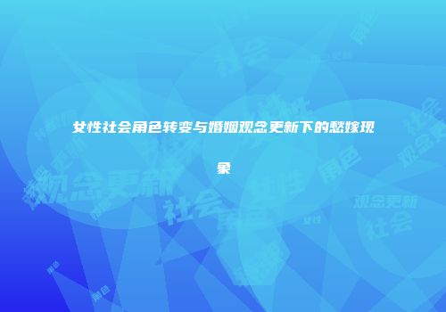 女性社会角色转变与婚姻观念更新下的愁嫁现象