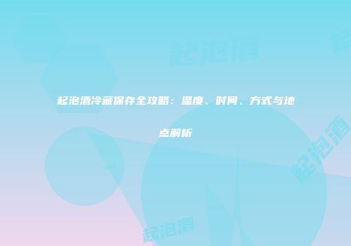 起泡酒冷藏保存全攻略：温度、时间、方式与地点解析