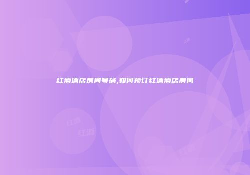 红酒酒店房间号码,如何预订红酒酒店房间