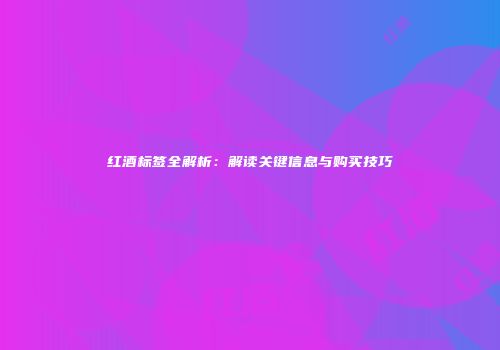 红酒标签全解析：解读关键信息与购买技巧