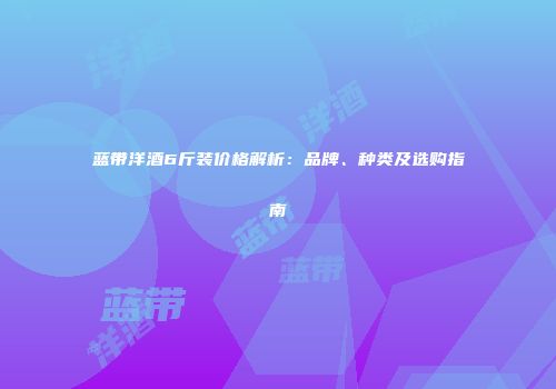 蓝带洋酒6斤装价格解析：品牌、种类及选购指南