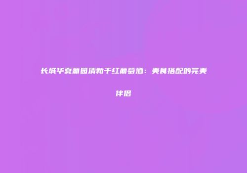 长城华夏葡园清新干红葡萄酒：美食搭配的完美伴侣