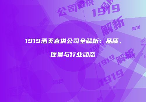 1919酒类直供公司全解析：品质、愿景与行业动态