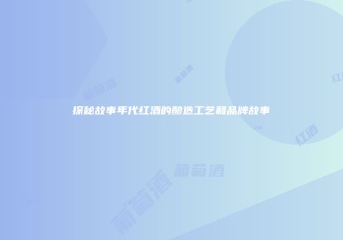 探秘故事年代红酒的酿造工艺和品牌故事