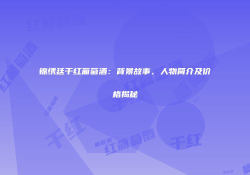 锦绣廷干红葡萄酒：背景故事、人物简介及价格揭秘