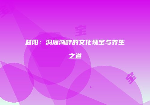 益阳：洞庭湖畔的文化瑰宝与养生之道