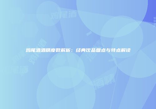 鸡尾酒酒精度数解析：经典饮品盘点与特点解读