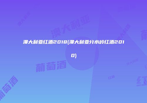 澳大利亚红酒2018(澳大利亚分水岭红酒2010)