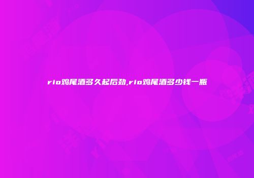 rio鸡尾酒多久起后劲,rio鸡尾酒多少钱一瓶
