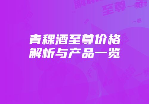 青稞酒至尊价格解析与产品一览