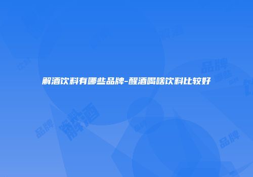 解酒饮料有哪些品牌-醒酒喝啥饮料比较好