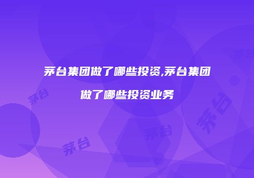 茅台集团做了哪些投资,茅台集团做了哪些投资业务