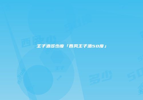 王子酒多少度「西风王子酒50度」