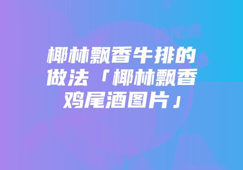 椰林飘香牛排的做法「椰林飘香鸡尾酒图片」
