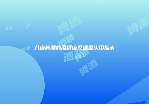 八度啤酒的酒精度及适量饮用指南