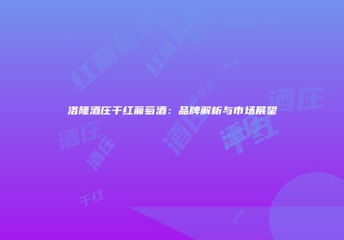 洛隆酒庄干红葡萄酒：品牌解析与市场展望