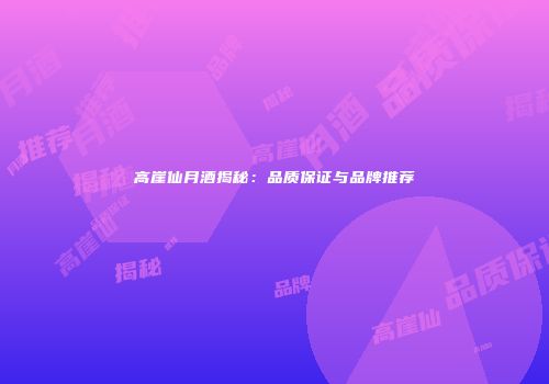 高崖仙月酒揭秘：品质保证与品牌推荐