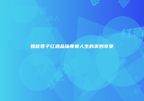 如意君子红酒品味尊贵人生的美妙享受