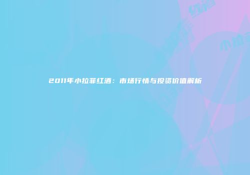 2011年小拉菲红酒：市场行情与投资价值解析