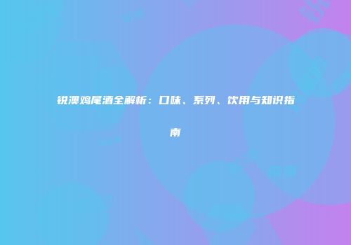 锐澳鸡尾酒全解析：口味、系列、饮用与知识指南