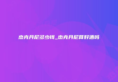 杰克丹尼多少钱_杰克丹尼算好酒吗