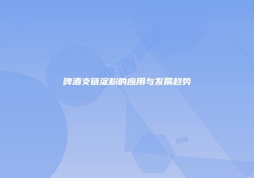 啤酒支链淀粉的应用与发展趋势