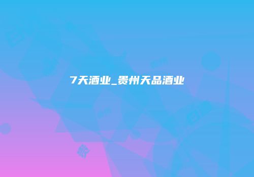 7天酒业_贵州天品酒业