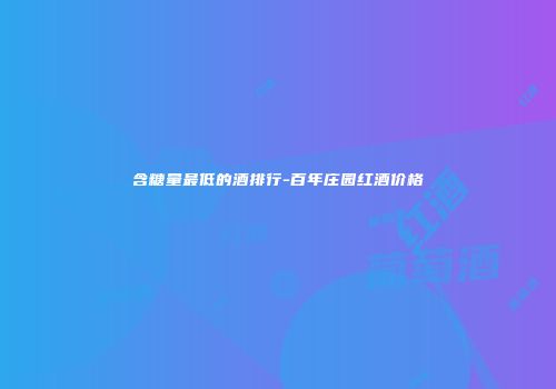 含糖量最低的酒排行-百年庄园红酒价格