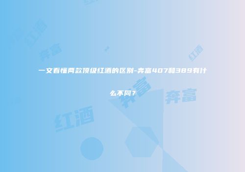一文看懂两款顶级红酒的区别-奔富407和389有什么不同？