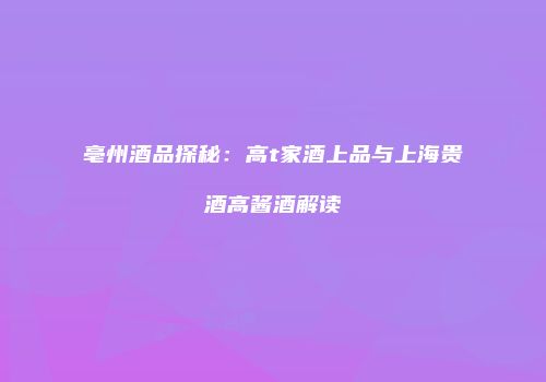 亳州酒品探秘：高t家酒上品与上海贵酒高酱酒解读