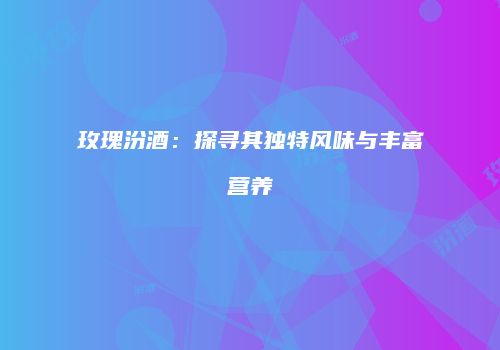 玫瑰汾酒：探寻其独特风味与丰富营养