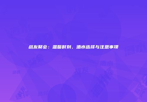 战友聚会：温馨时刻、酒水选择与注意事项