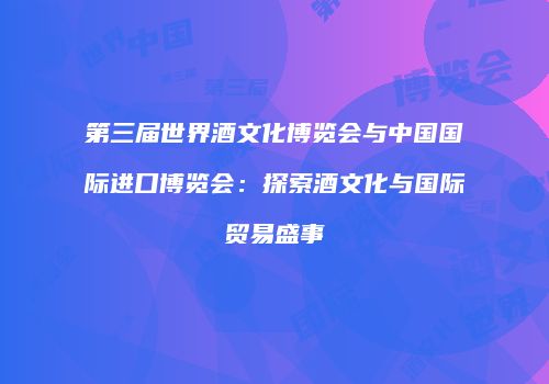 第三届世界酒文化博览会与中国国际进口博览会：探索酒文化与国际贸易盛事