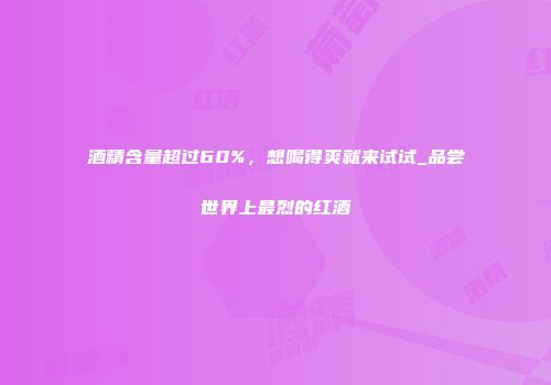 酒精含量超过60%，想喝得爽就来试试_品尝世界上最烈的红酒