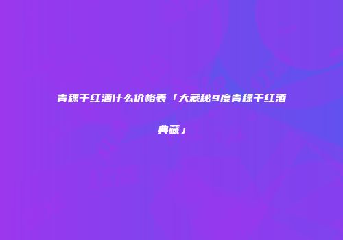 青稞干红酒什么价格表「大藏秘9度青稞干红酒典藏」