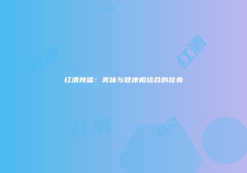 红酒炖蛋：美味与健康相结合的佳肴
