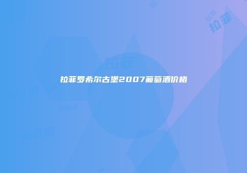 拉菲罗希尔古堡2007葡萄酒价格