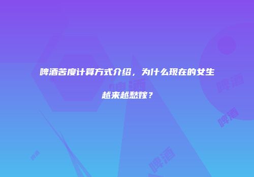 啤酒苦度计算方式介绍，为什么现在的女生越来越愁嫁？