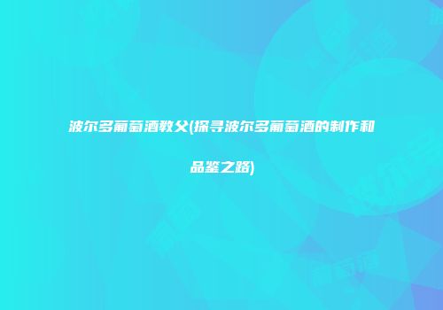波尔多葡萄酒教父(探寻波尔多葡萄酒的制作和品鉴之路)