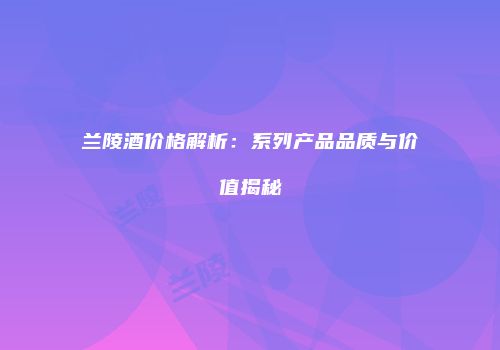 兰陵酒价格解析：系列产品品质与价值揭秘