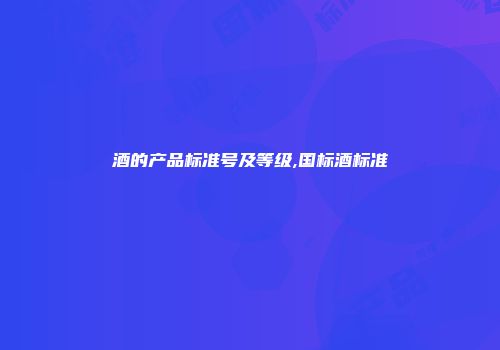 酒的产品标准号及等级,国标酒标准