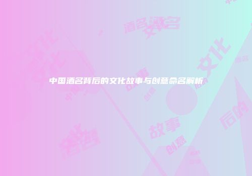 中国酒名背后的文化故事与创意命名解析