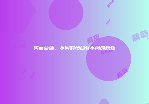 喝葡萄酒，不同的场合有不同的规矩