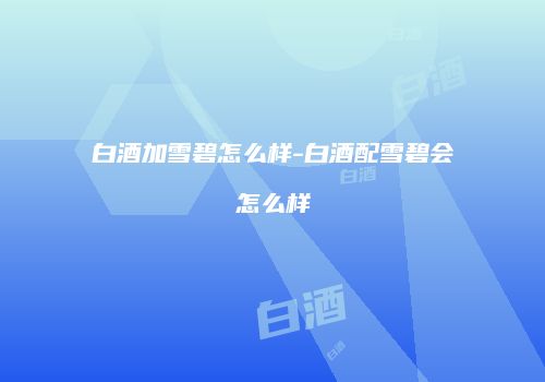 白酒加雪碧怎么样-白酒配雪碧会怎么样