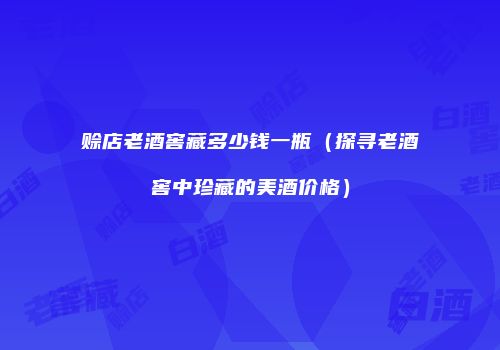 赊店老酒窖藏多少钱一瓶（探寻老酒窖中珍藏的美酒价格）