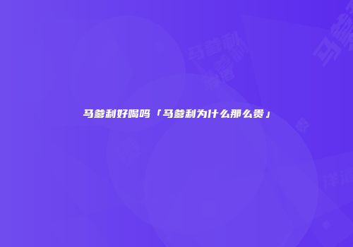 马爹利好喝吗「马爹利为什么那么贵」